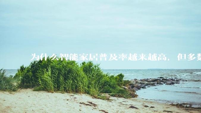 为什么智能家居普及率越来越高，但多数人只用基础功能？